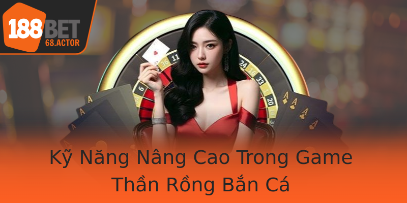 Kỹ Năng Nâng Cao Trong Game Thần Rồng Bắn Cá